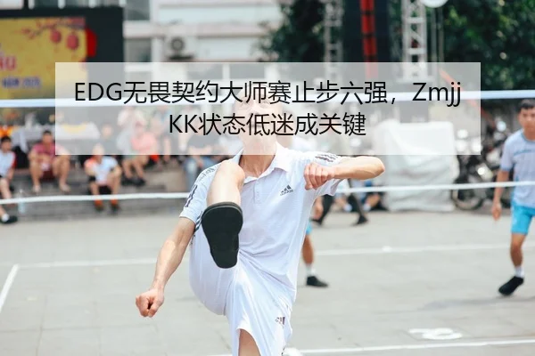 EDG无畏契约大师赛止步六强，ZmjjKK状态低迷成关键