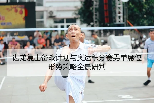 谌龙复出备战计划与奥运积分赛男单席位形势策略全景研判